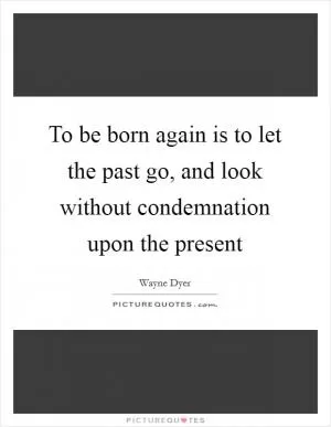 To be born again is to let the past go, and look without condemnation upon the present Picture Quote #1