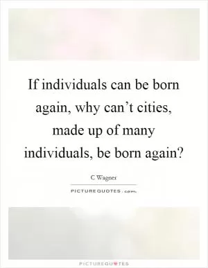 If individuals can be born again, why can’t cities, made up of many individuals, be born again? Picture Quote #1