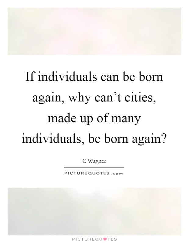 If individuals can be born again, why can't cities, made up of many individuals, be born again? Picture Quote #1