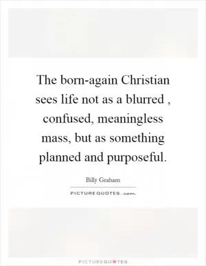 The born-again Christian sees life not as a blurred , confused, meaningless mass, but as something planned and purposeful Picture Quote #1