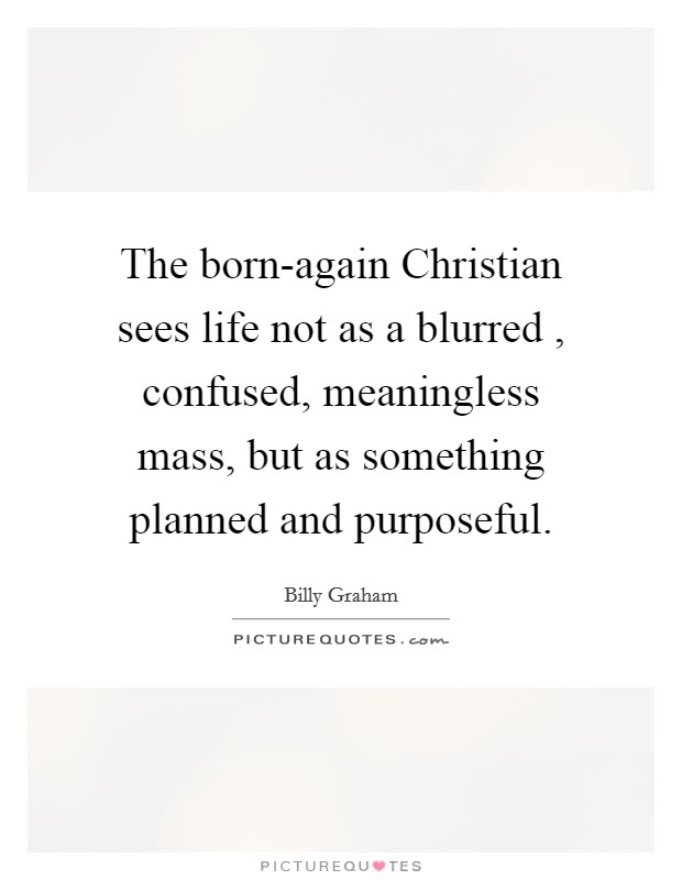 The born-again Christian sees life not as a blurred , confused, meaningless mass, but as something planned and purposeful. Picture Quote #1