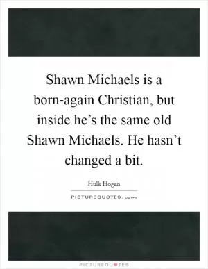 Shawn Michaels is a born-again Christian, but inside he’s the same old Shawn Michaels. He hasn’t changed a bit Picture Quote #1