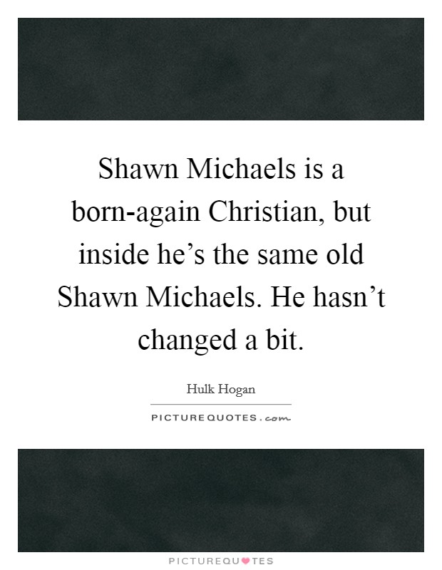 Shawn Michaels is a born-again Christian, but inside he's the same old Shawn Michaels. He hasn't changed a bit. Picture Quote #1