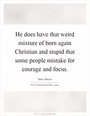 He does have that weird mixture of born again Christian and stupid that some people mistake for courage and focus Picture Quote #1