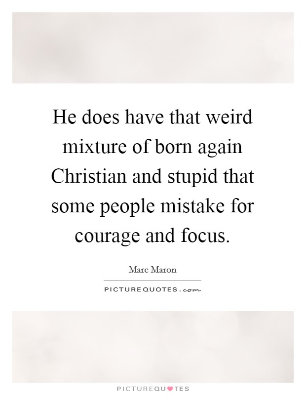 He does have that weird mixture of born again Christian and stupid that some people mistake for courage and focus. Picture Quote #1