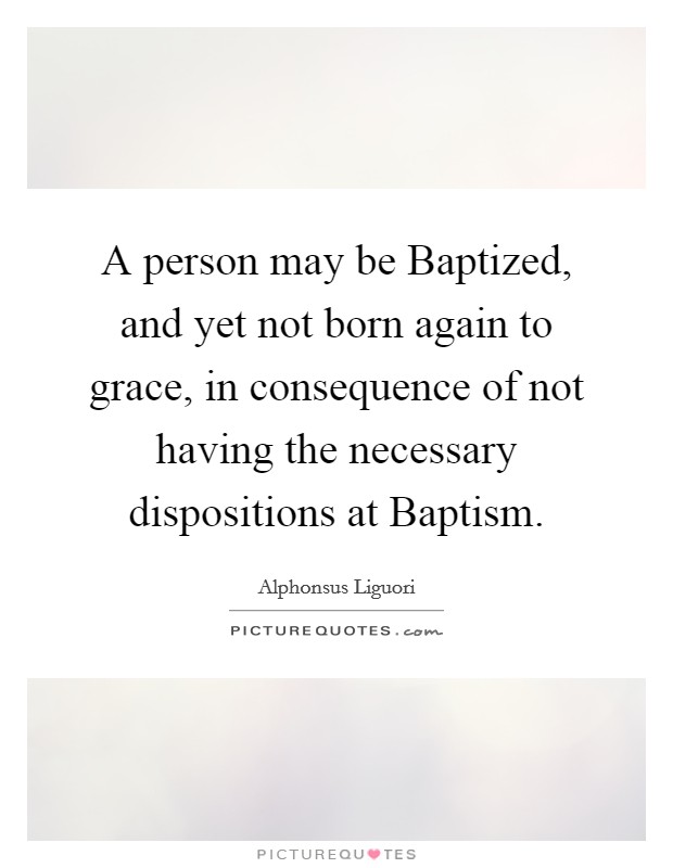 A person may be Baptized, and yet not born again to grace, in consequence of not having the necessary dispositions at Baptism. Picture Quote #1