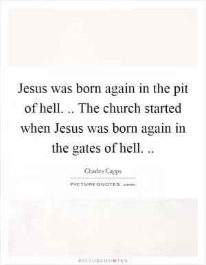 Jesus was born again in the pit of hell. .. The church started when Jesus was born again in the gates of hell.  Picture Quote #1