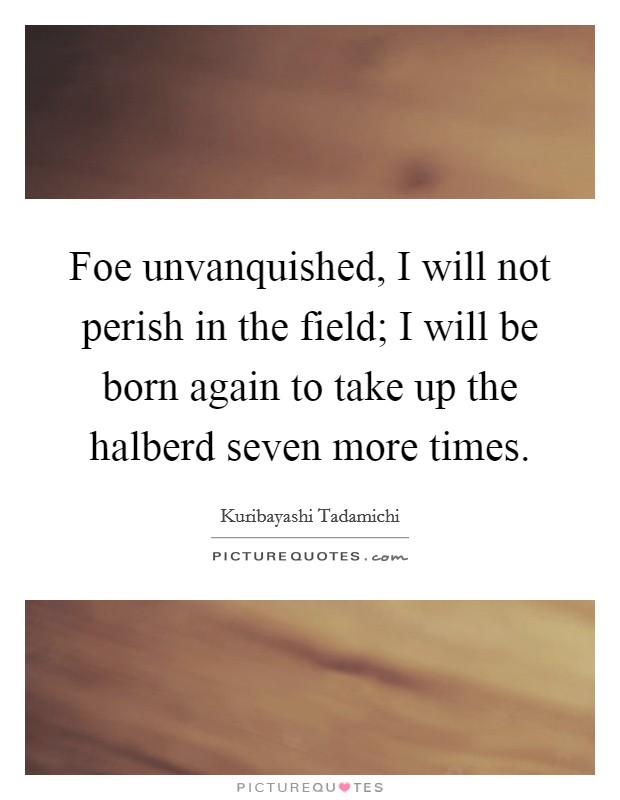 Foe unvanquished, I will not perish in the field; I will be born again to take up the halberd seven more times. Picture Quote #1