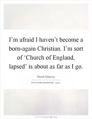 I’m afraid I haven’t become a born-again Christian. I’m sort of ‘Church of England, lapsed’ is about as far as I go Picture Quote #1