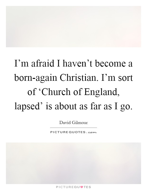 I'm afraid I haven't become a born-again Christian. I'm sort of ‘Church of England, lapsed' is about as far as I go. Picture Quote #1