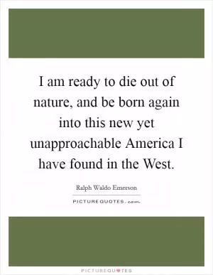 I am ready to die out of nature, and be born again into this new yet unapproachable America I have found in the West Picture Quote #1