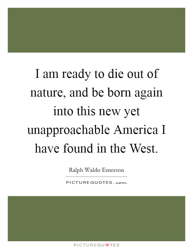 I am ready to die out of nature, and be born again into this new yet unapproachable America I have found in the West. Picture Quote #1