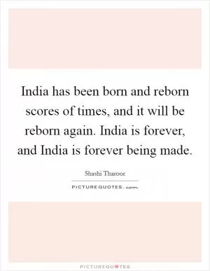 India has been born and reborn scores of times, and it will be reborn again. India is forever, and India is forever being made Picture Quote #1