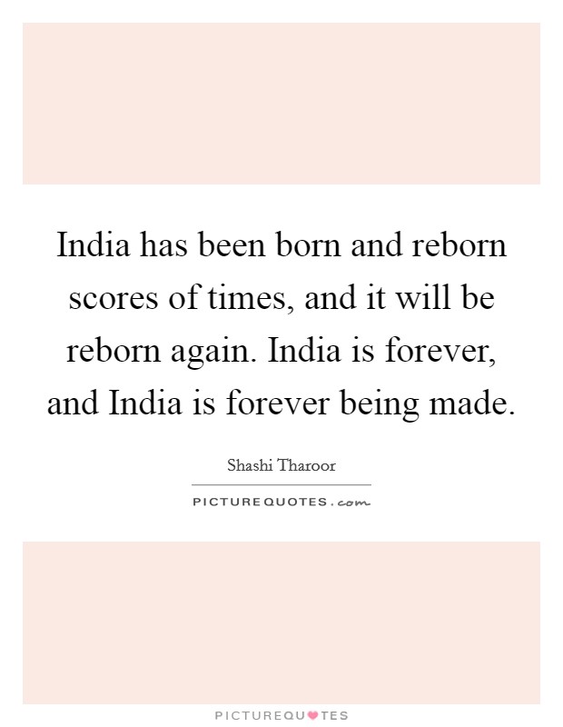 India has been born and reborn scores of times, and it will be reborn again. India is forever, and India is forever being made. Picture Quote #1