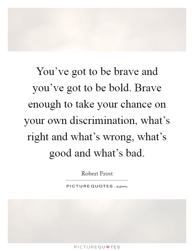 You've got to be brave and you've got to be bold. Brave enough to take your chance on your own discrimination, what's right and what's wrong, what's good and what's bad. Picture Quote #1