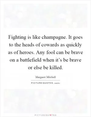 Fighting is like champagne. It goes to the heads of cowards as quickly as of heroes. Any fool can be brave on a battlefield when it’s be brave or else be killed Picture Quote #1