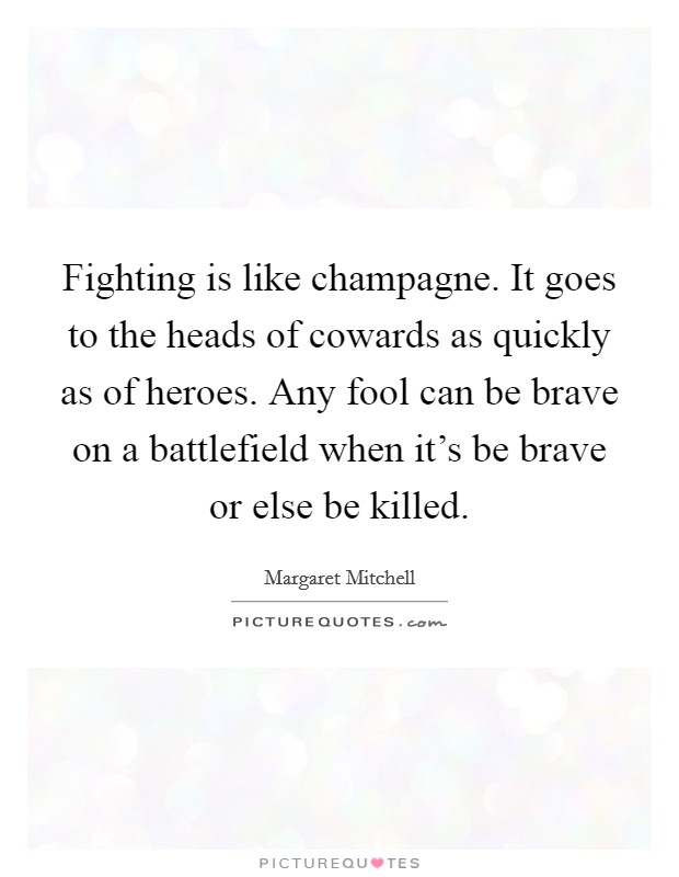 Fighting is like champagne. It goes to the heads of cowards as quickly as of heroes. Any fool can be brave on a battlefield when it's be brave or else be killed. Picture Quote #1