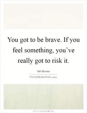 You got to be brave. If you feel something, you’ve really got to risk it Picture Quote #1