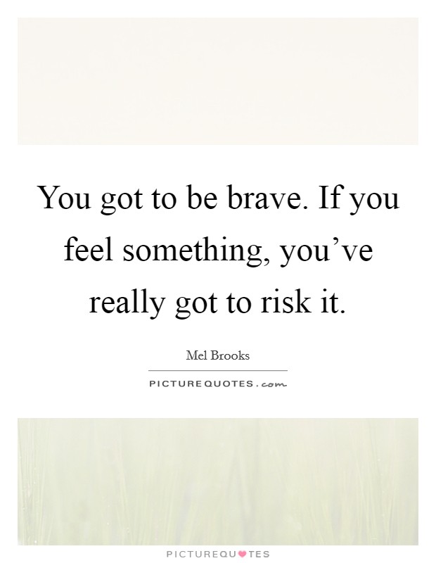 You got to be brave. If you feel something, you've really got to risk it. Picture Quote #1