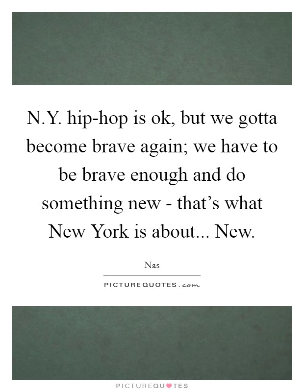 N.Y. hip-hop is ok, but we gotta become brave again; we have to be brave enough and do something new - that's what New York is about... New. Picture Quote #1