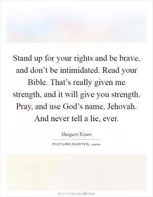 Stand up for your rights and be brave, and don’t be intimidated. Read your Bible. That’s really given me strength, and it will give you strength. Pray, and use God’s name, Jehovah. And never tell a lie, ever Picture Quote #1