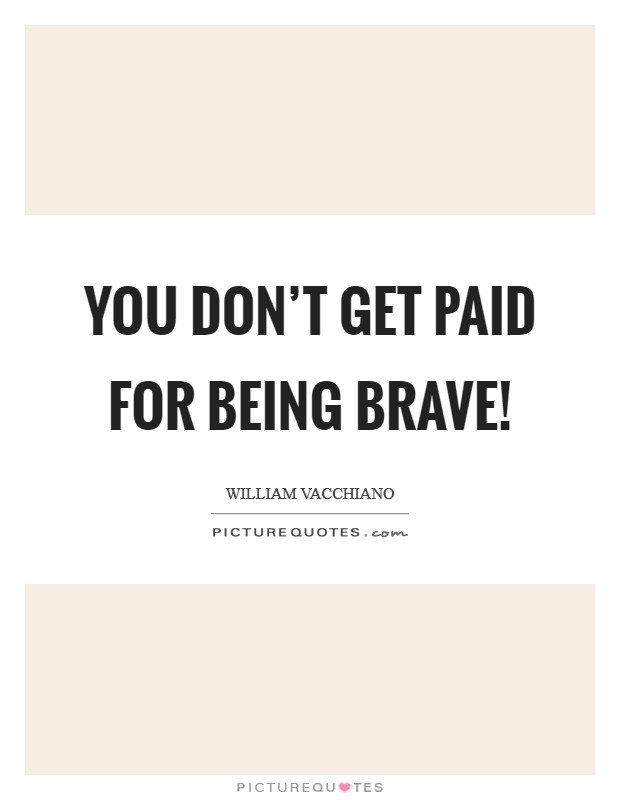You don't get paid for being brave! Picture Quote #1