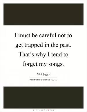I must be careful not to get trapped in the past. That’s why I tend to forget my songs Picture Quote #1