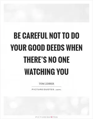 Be careful not to do your good deeds when there’s no one watching you Picture Quote #1
