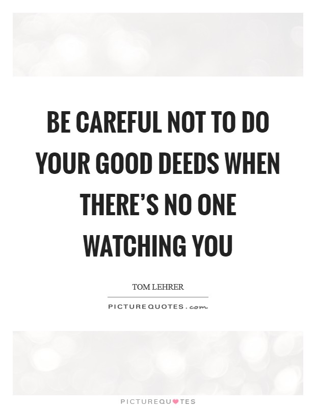 Be careful not to do your good deeds when there's no one watching you Picture Quote #1