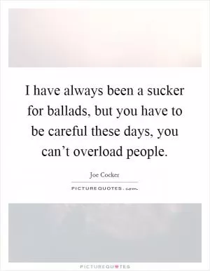 I have always been a sucker for ballads, but you have to be careful these days, you can’t overload people Picture Quote #1