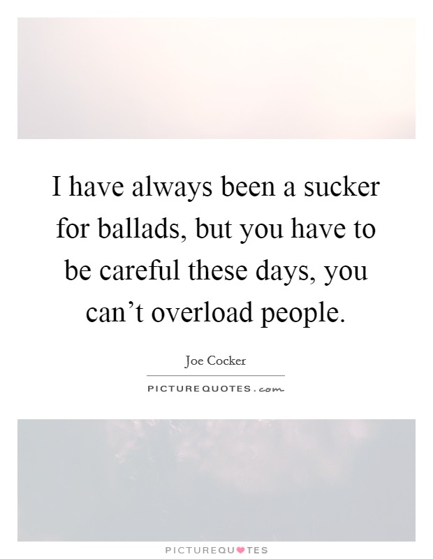 I have always been a sucker for ballads, but you have to be careful these days, you can't overload people. Picture Quote #1