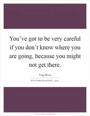 You’ve got to be very careful if you don’t know where you are going, because you might not get there Picture Quote #1