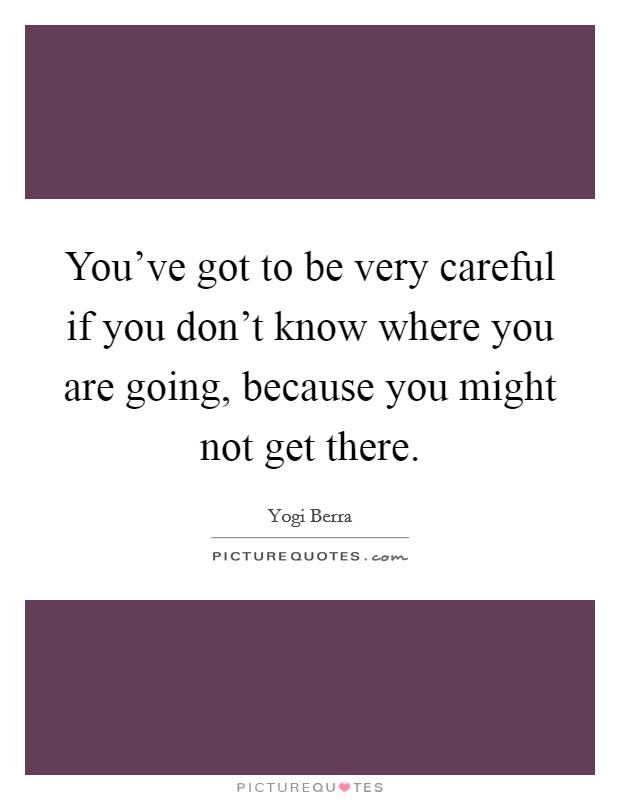 You've got to be very careful if you don't know where you are going, because you might not get there. Picture Quote #1