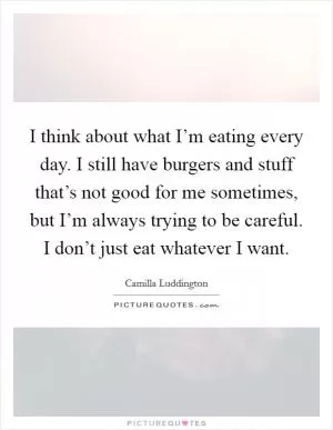 I think about what I’m eating every day. I still have burgers and stuff that’s not good for me sometimes, but I’m always trying to be careful. I don’t just eat whatever I want Picture Quote #1