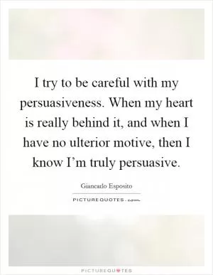 I try to be careful with my persuasiveness. When my heart is really behind it, and when I have no ulterior motive, then I know I’m truly persuasive Picture Quote #1