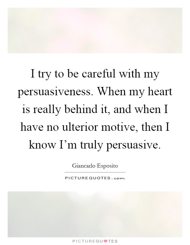 I try to be careful with my persuasiveness. When my heart is really behind it, and when I have no ulterior motive, then I know I'm truly persuasive. Picture Quote #1