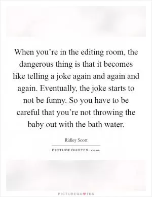 When you’re in the editing room, the dangerous thing is that it becomes like telling a joke again and again and again. Eventually, the joke starts to not be funny. So you have to be careful that you’re not throwing the baby out with the bath water Picture Quote #1