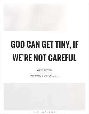 God can get tiny, if we’re not careful Picture Quote #1