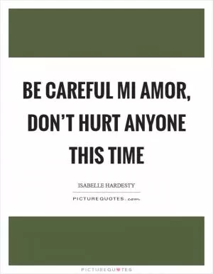 Be careful mi amor, don’t hurt anyone this time Picture Quote #1