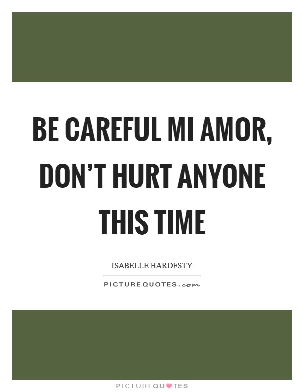 Be careful mi amor, don't hurt anyone this time Picture Quote #1