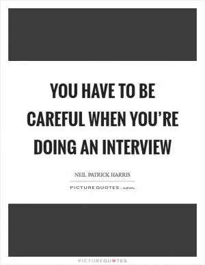 You have to be careful when you’re doing an interview Picture Quote #1