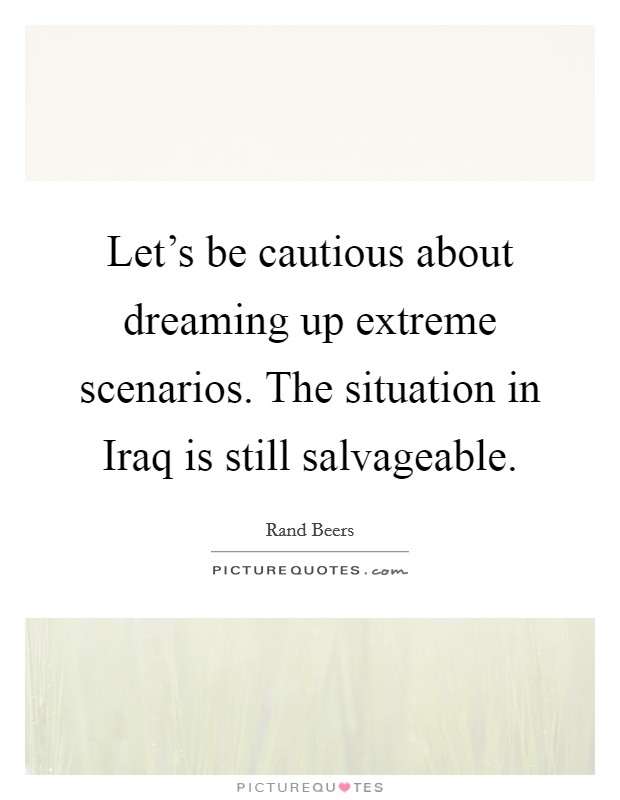 Let's be cautious about dreaming up extreme scenarios. The situation in Iraq is still salvageable. Picture Quote #1