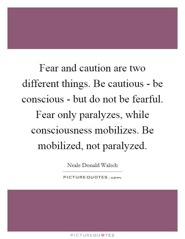 Fear and caution are two different things. Be cautious - be conscious - but do not be fearful. Fear only paralyzes, while consciousness mobilizes. Be mobilized, not paralyzed. Picture Quote #1
