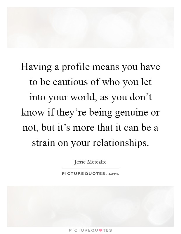 Having a profile means you have to be cautious of who you let into your world, as you don't know if they're being genuine or not, but it's more that it can be a strain on your relationships. Picture Quote #1