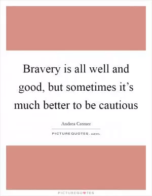 Bravery is all well and good, but sometimes it’s much better to be cautious Picture Quote #1
