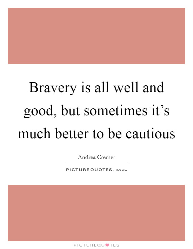 Bravery is all well and good, but sometimes it's much better to be cautious Picture Quote #1
