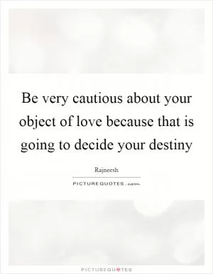 Be very cautious about your object of love because that is going to decide your destiny Picture Quote #1