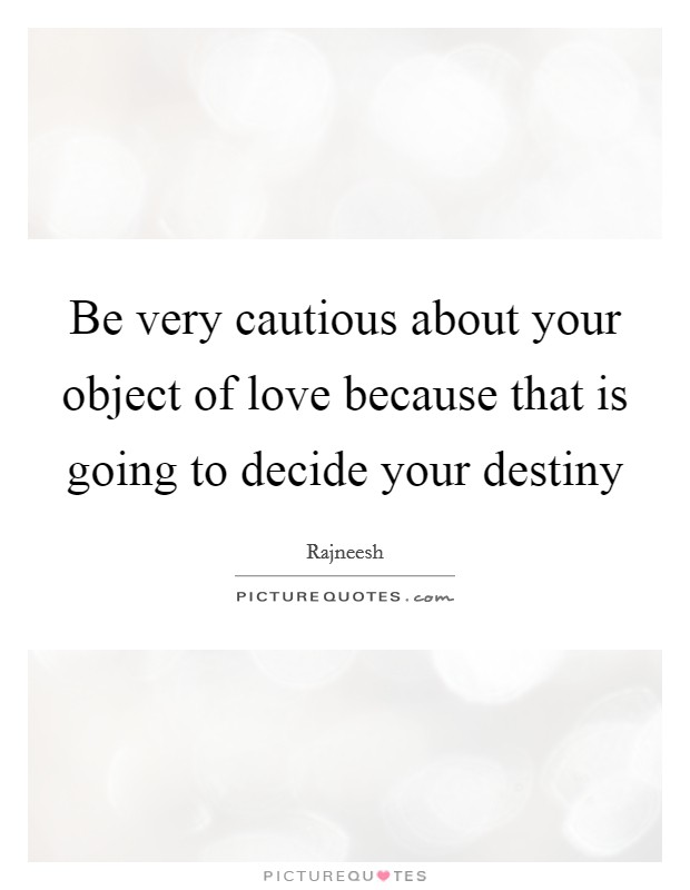 Be very cautious about your object of love because that is going to decide your destiny Picture Quote #1