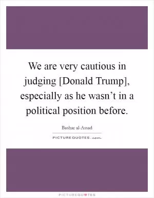 We are very cautious in judging [Donald Trump], especially as he wasn’t in a political position before Picture Quote #1