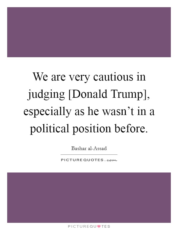 We are very cautious in judging [Donald Trump], especially as he wasn't in a political position before. Picture Quote #1